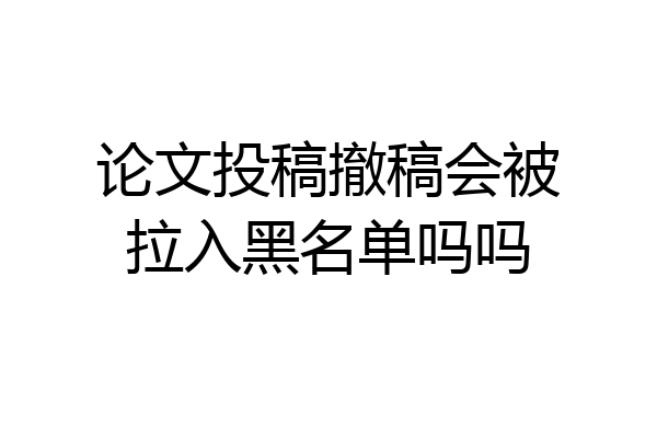 论文投稿撤稿会被拉入黑名单吗吗