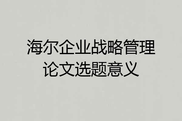 海尔企业战略管理论文选题意义
