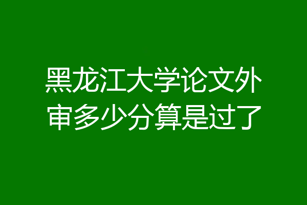 黑龙江大学论文外审多少分算是过了