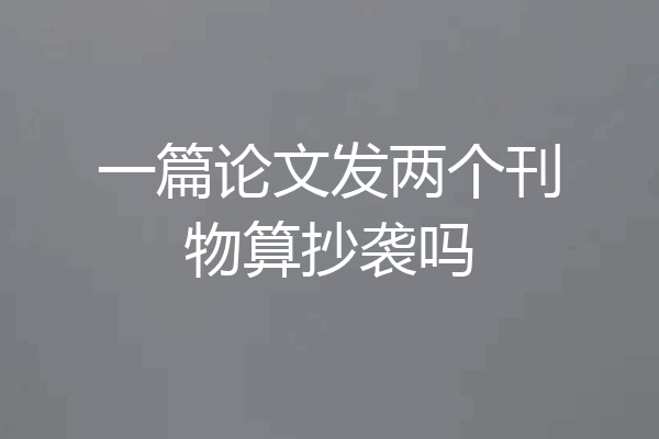 一篇论文发两个刊物算抄袭吗