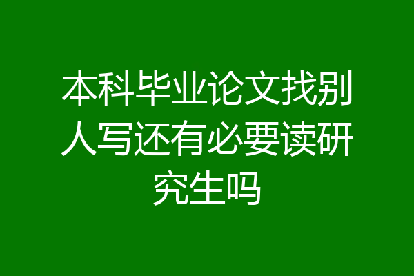 本科毕业论文找别人写还有必要读研究生吗