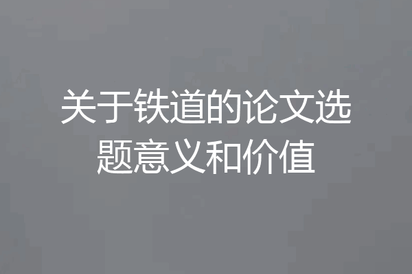 关于铁道的论文选题意义和价值