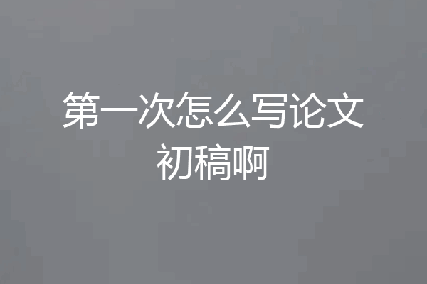 第一次怎么写论文初稿啊