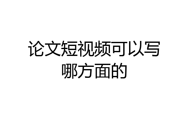 论文短视频可以写哪方面的