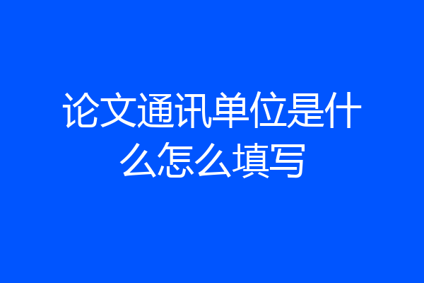 论文通讯单位是什么怎么填写