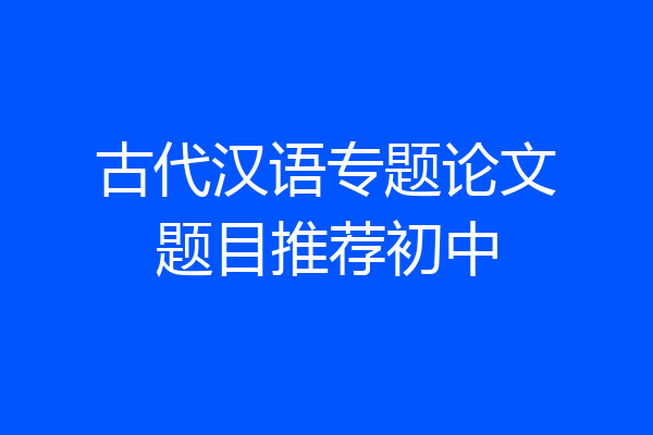 古代汉语专题论文题目推荐初中