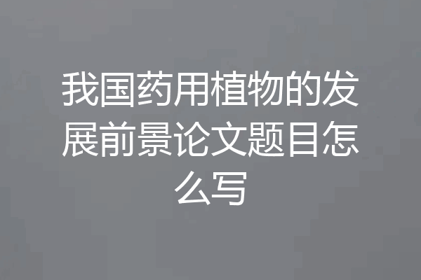 我国药用植物的发展前景论文题目怎么写