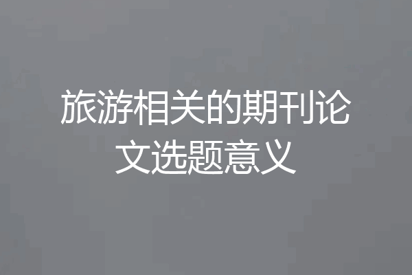 旅游相关的期刊论文选题意义