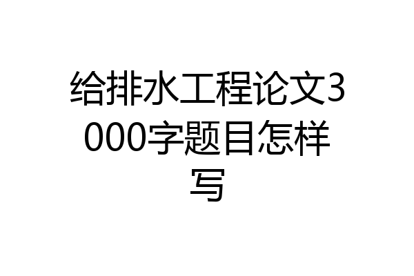 给排水工程论文3000字题目怎样写