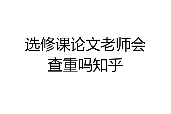 选修课论文老师会查重吗知乎