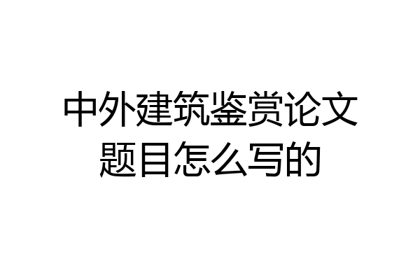 中外建筑鉴赏论文题目怎么写的