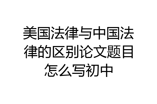 美国法律与中国法律的区别论文题目怎么写初中