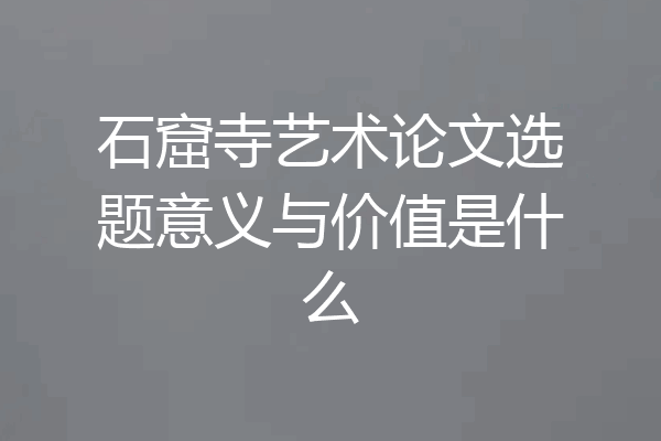 石窟寺艺术论文选题意义与价值是什么