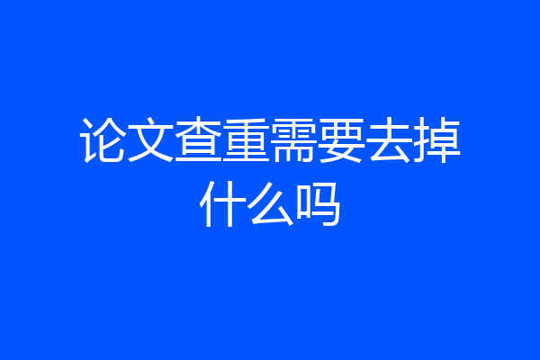 论文查重需要去掉什么吗