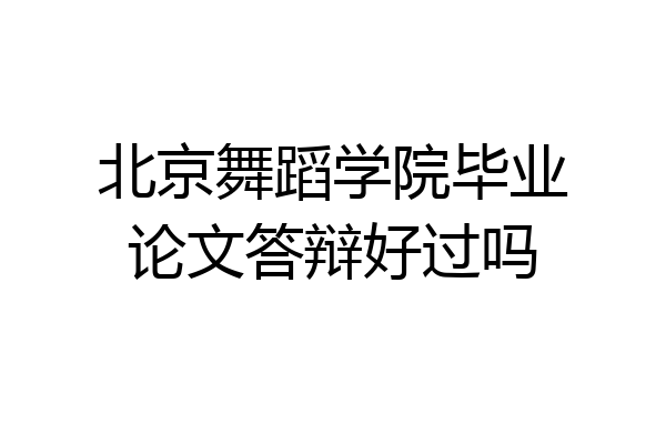 北京舞蹈学院毕业论文答辩好过吗