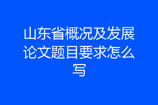 山东省概况及发展论文题目要求怎么写