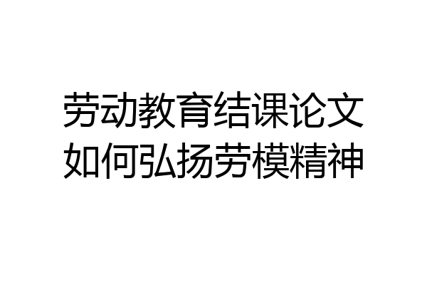 劳动教育结课论文如何弘扬劳模精神