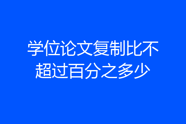 学位论文复制比不超过百分之多少