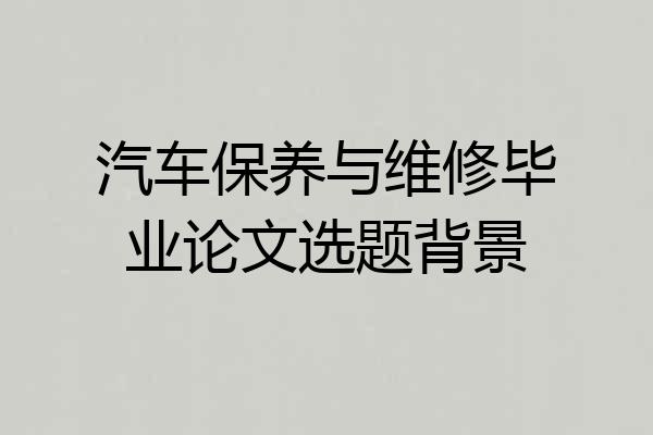 汽车保养与维修毕业论文选题背景