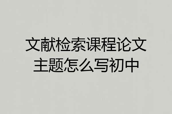 文献检索课程论文主题怎么写初中