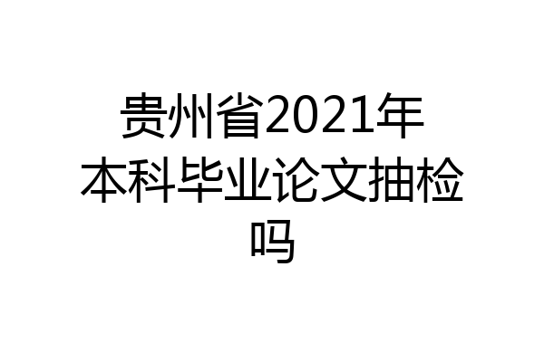贵州省2021年本科毕业论文抽检吗