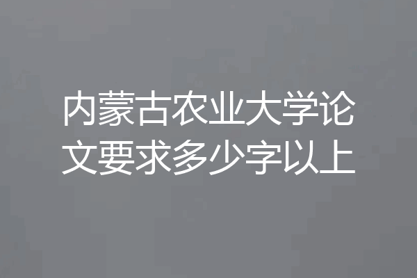 内蒙古农业大学论文要求多少字以上