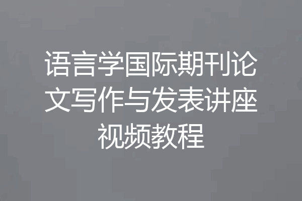 语言学国际期刊论文写作与发表讲座视频教程