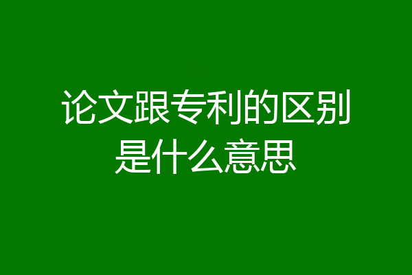 论文跟专利的区别是什么意思