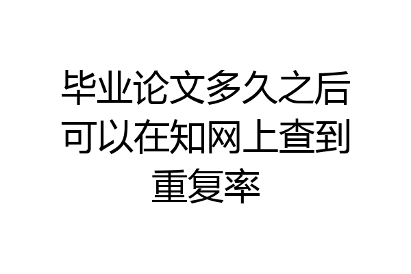 毕业论文多久之后可以在知网上查到重复率