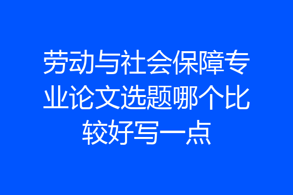 劳动与社会保障专业论文选题哪个比较好写一点