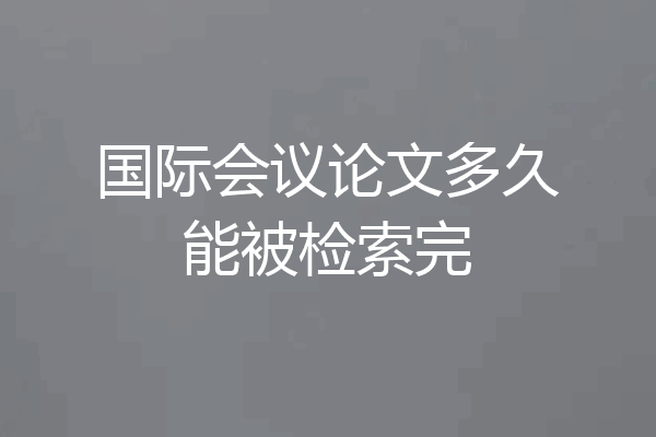 国际会议论文多久能被检索完
