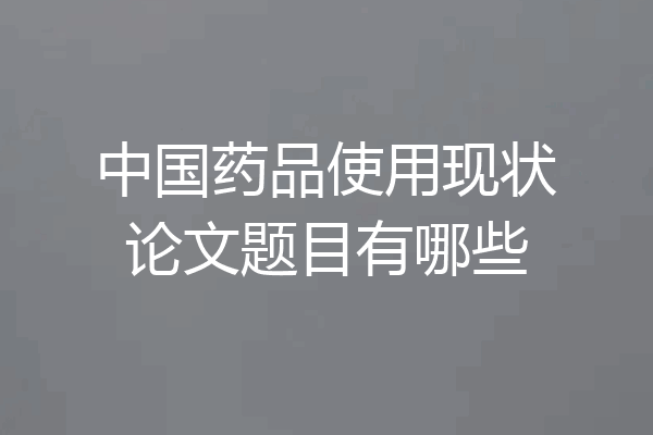 中国药品使用现状论文题目有哪些