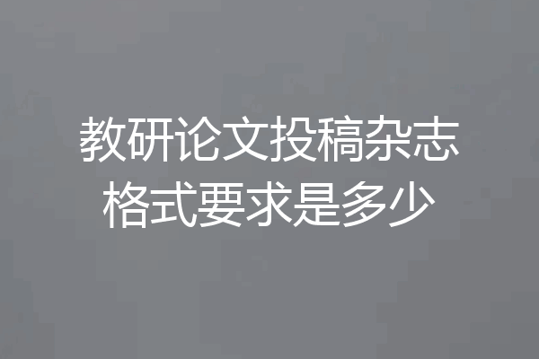 教研论文投稿杂志格式要求是多少