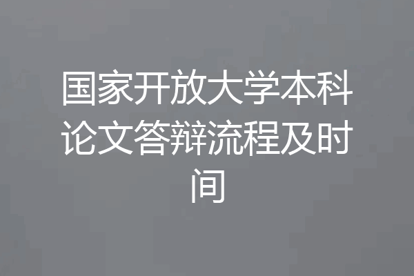 国家开放大学本科论文答辩流程及时间