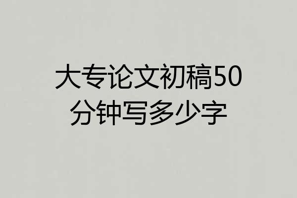 大专论文初稿50分钟写多少字