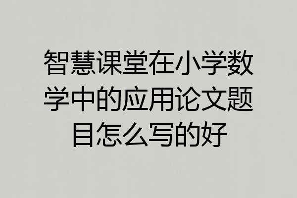 智慧课堂在小学数学中的应用论文题目怎么写的好
