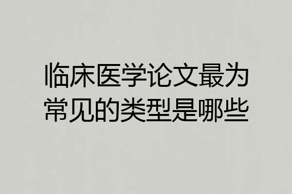 临床医学论文最为常见的类型是哪些