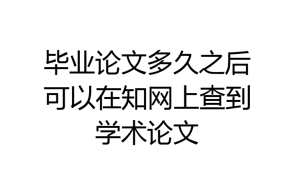 毕业论文多久之后可以在知网上查到学术论文