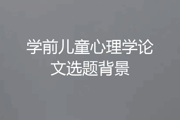 学前儿童心理学论文选题背景