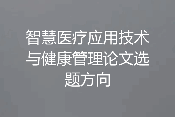智慧医疗应用技术与健康管理论文选题方向