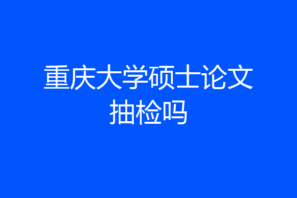 重庆大学硕士论文抽检吗