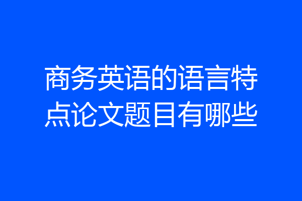 商务英语的语言特点论文题目有哪些