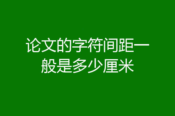 论文的字符间距一般是多少厘米
