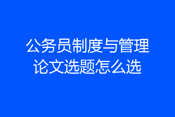 公务员制度与管理论文选题怎么选
