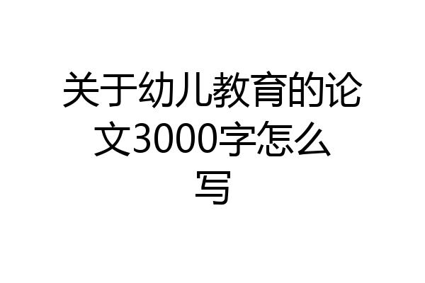 关于幼儿教育的论文3000字怎么写