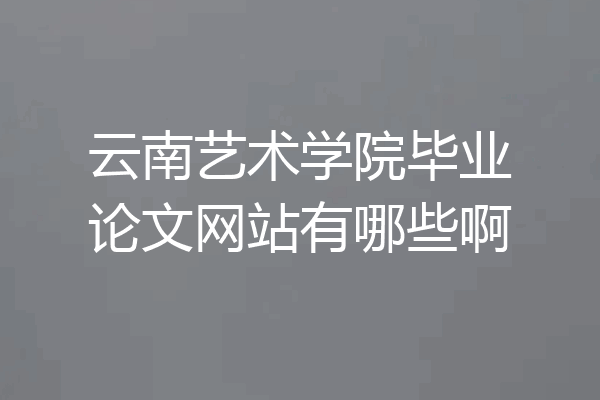 云南艺术学院毕业论文网站有哪些啊