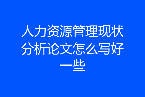 人力资源管理现状分析论文怎么写好一些