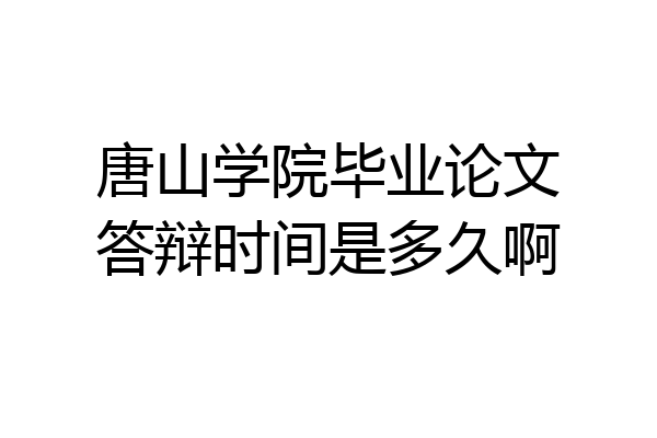 唐山学院毕业论文答辩时间是多久啊