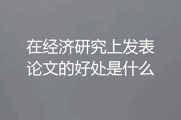 在经济研究上发表论文的好处是什么