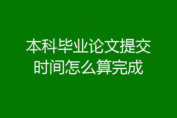 本科毕业论文提交时间怎么算完成